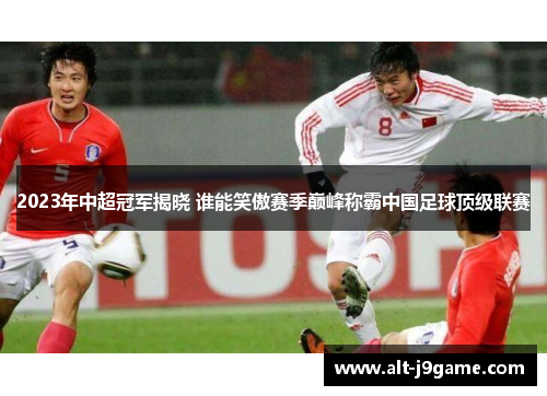2023年中超冠军揭晓 谁能笑傲赛季巅峰称霸中国足球顶级联赛