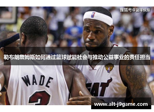 勒布朗詹姆斯如何通过篮球赋能社会与推动公益事业的责任担当