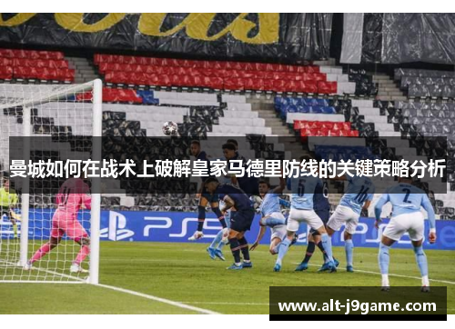 曼城如何在战术上破解皇家马德里防线的关键策略分析