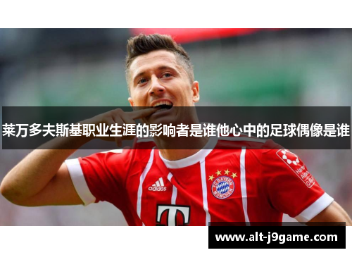 莱万多夫斯基职业生涯的影响者是谁他心中的足球偶像是谁