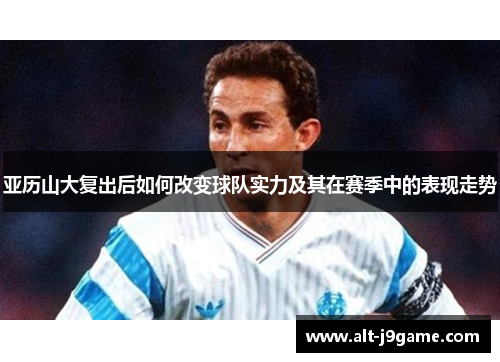 亚历山大复出后如何改变球队实力及其在赛季中的表现走势