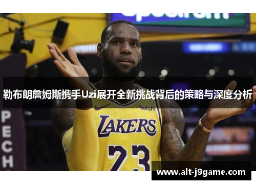 勒布朗詹姆斯携手Uzi展开全新挑战背后的策略与深度分析
