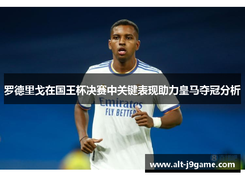 罗德里戈在国王杯决赛中关键表现助力皇马夺冠分析