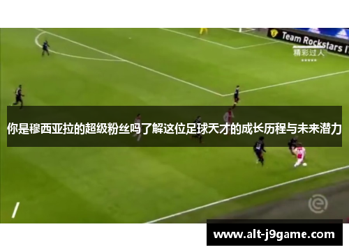 你是穆西亚拉的超级粉丝吗了解这位足球天才的成长历程与未来潜力