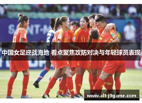 中国女足迎战海地 看点聚焦攻防对决与年轻球员表现