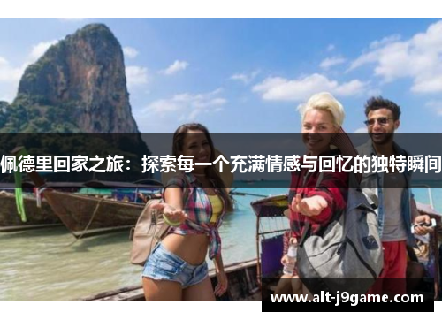 佩德里回家之旅：探索每一个充满情感与回忆的独特瞬间