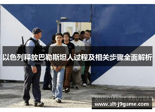 以色列释放巴勒斯坦人过程及相关步骤全面解析