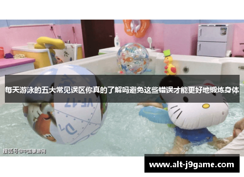 每天游泳的五大常见误区你真的了解吗避免这些错误才能更好地锻炼身体