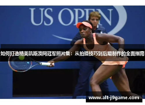如何打造精美凯斯澳网冠军照片集：从拍摄技巧到后期制作的全面指南