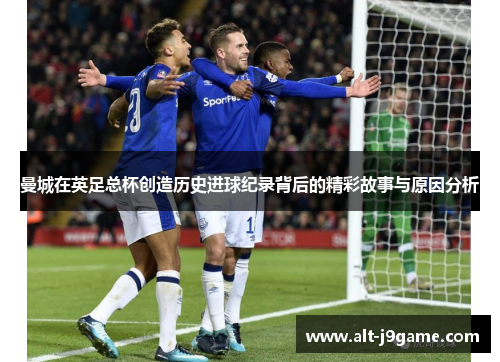 曼城在英足总杯创造历史进球纪录背后的精彩故事与原因分析