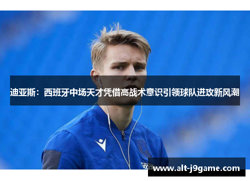 迪亚斯：西班牙中场天才凭借高战术意识引领球队进攻新风潮