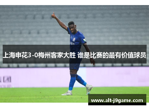 上海申花3-0梅州客家大胜 谁是比赛的最有价值球员