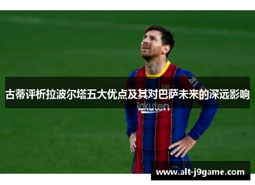 古蒂评析拉波尔塔五大优点及其对巴萨未来的深远影响