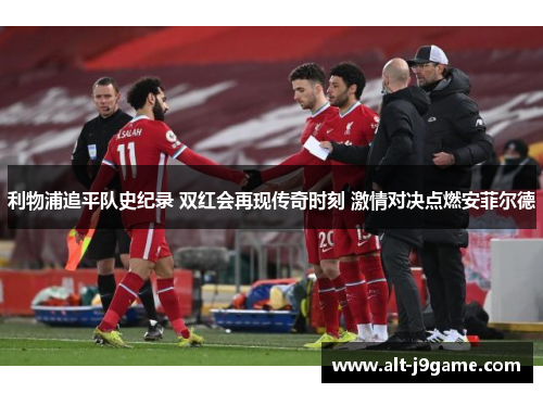 利物浦追平队史纪录 双红会再现传奇时刻 激情对决点燃安菲尔德