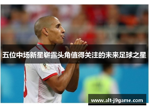 五位中场新星崭露头角值得关注的未来足球之星