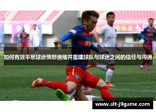 如何有效平息球迷愤怒情绪并重建球队与球迷之间的信任与沟通