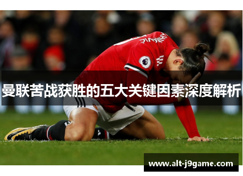 曼联苦战获胜的五大关键因素深度解析