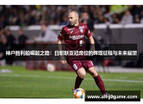 神户胜利船崛起之路：日职联亚冠席位的辉煌征程与未来展望