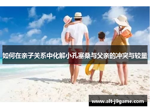 如何在亲子关系中化解小孔塞桑与父亲的冲突与较量