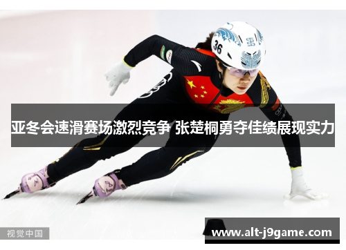 亚冬会速滑赛场激烈竞争 张楚桐勇夺佳绩展现实力