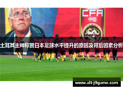 土耳其主帅称赞日本足球水平提升的原因及背后因素分析