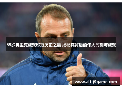 59岁弗里克成就欧冠历史之最 揭秘其背后的伟大时刻与成就