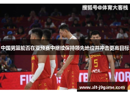 中国男篮能否在亚预赛中继续保持领先地位并冲击更高目标