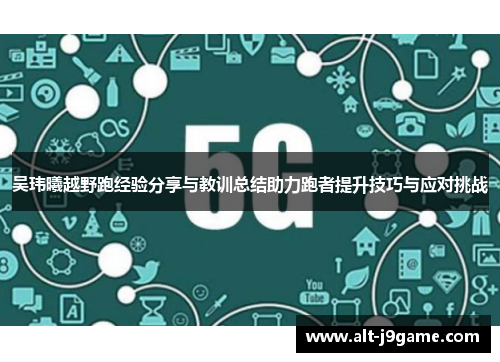 吴玮曦越野跑经验分享与教训总结助力跑者提升技巧与应对挑战