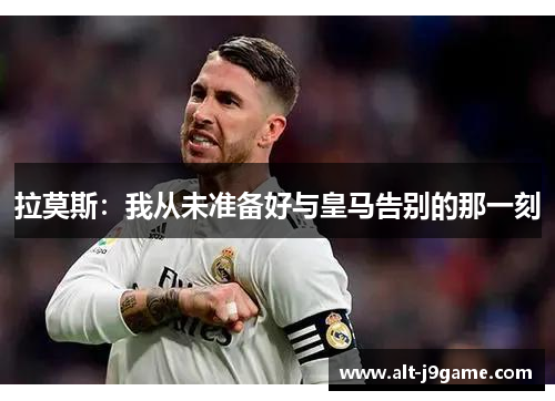 拉莫斯：我从未准备好与皇马告别的那一刻
