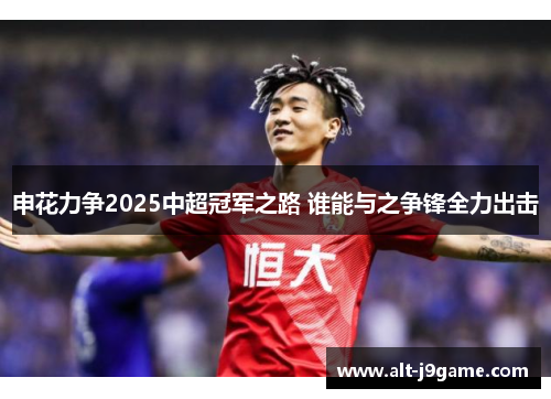 申花力争2025中超冠军之路 谁能与之争锋全力出击