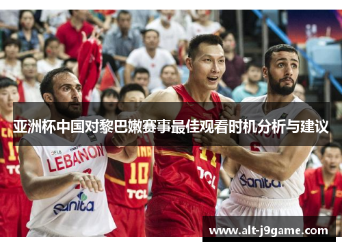 亚洲杯中国对黎巴嫩赛事最佳观看时机分析与建议