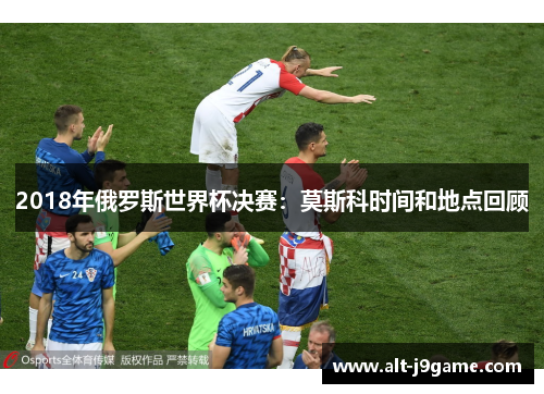2018年俄罗斯世界杯决赛：莫斯科时间和地点回顾