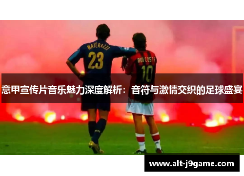 意甲宣传片音乐魅力深度解析：音符与激情交织的足球盛宴