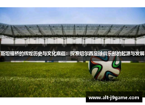 斯坦福桥的辉煌历史与文化底蕴：探索切尔西足球俱乐部的起源与发展