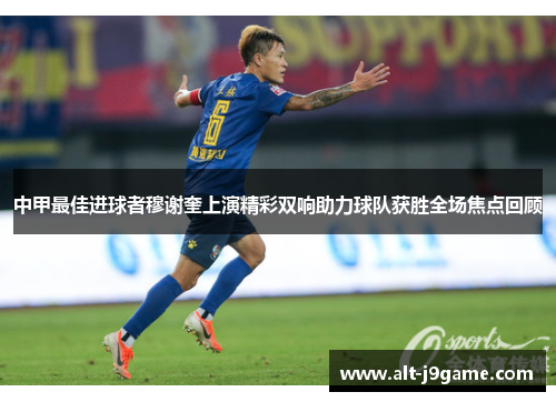 中甲最佳进球者穆谢奎上演精彩双响助力球队获胜全场焦点回顾