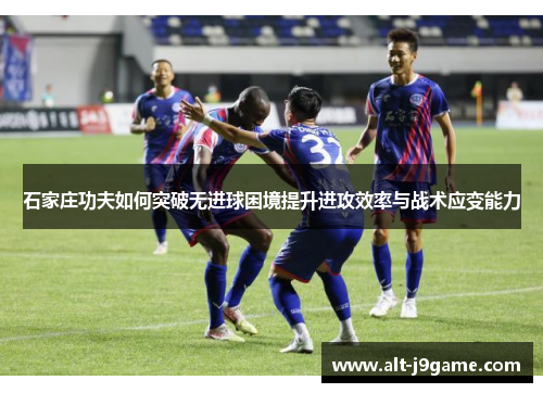 石家庄功夫如何突破无进球困境提升进攻效率与战术应变能力