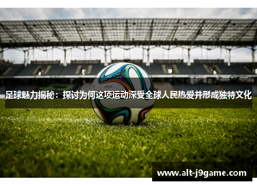 足球魅力揭秘：探讨为何这项运动深受全球人民热爱并形成独特文化