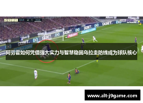 阿劳霍如何凭借强大实力与智慧稳固乌拉圭防线成为球队核心