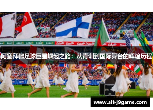 阿塞拜疆足球巨星崛起之路：从青训到国际舞台的辉煌历程