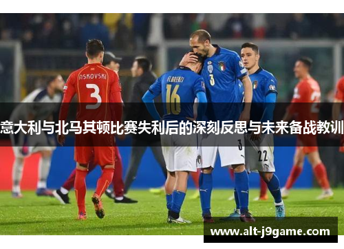 意大利与北马其顿比赛失利后的深刻反思与未来备战教训