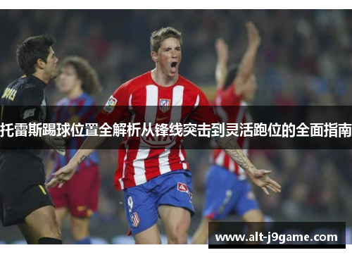 托雷斯踢球位置全解析从锋线突击到灵活跑位的全面指南
