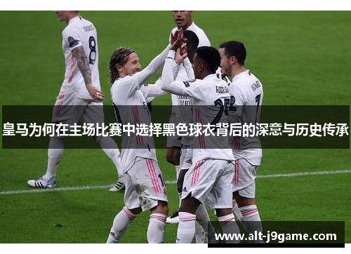 皇马为何在主场比赛中选择黑色球衣背后的深意与历史传承