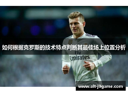 如何根据克罗斯的技术特点判断其最佳场上位置分析