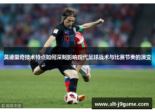 莫德里奇技术特点如何深刻影响现代足球战术与比赛节奏的演变