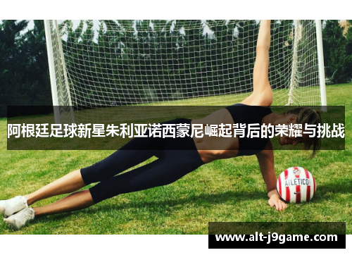 阿根廷足球新星朱利亚诺西蒙尼崛起背后的荣耀与挑战