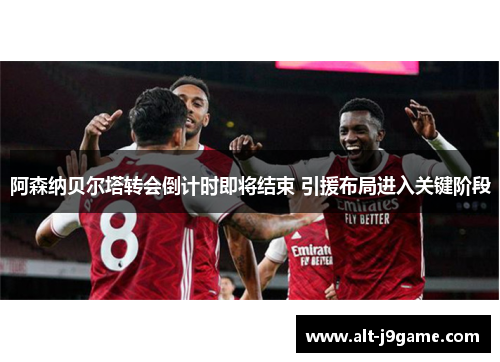 阿森纳贝尔塔转会倒计时即将结束 引援布局进入关键阶段
