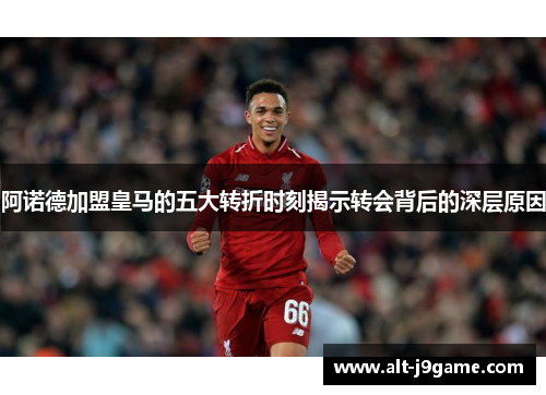 阿诺德加盟皇马的五大转折时刻揭示转会背后的深层原因