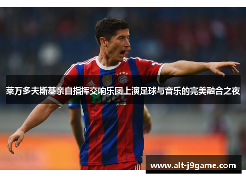 莱万多夫斯基亲自指挥交响乐团上演足球与音乐的完美融合之夜