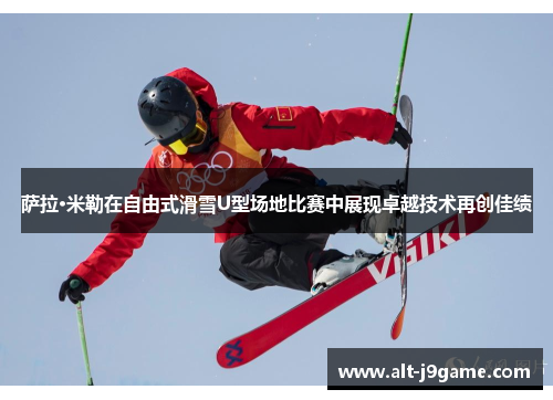 萨拉·米勒在自由式滑雪U型场地比赛中展现卓越技术再创佳绩