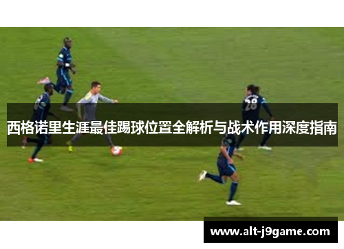 西格诺里生涯最佳踢球位置全解析与战术作用深度指南
